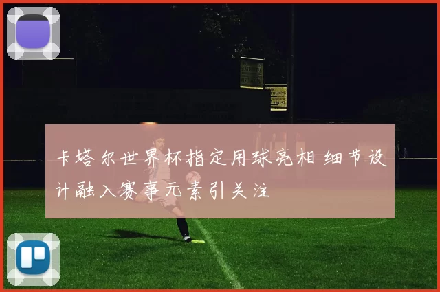 卡塔尔世界杯指定用球亮相 细节设计融入赛事元素引关注