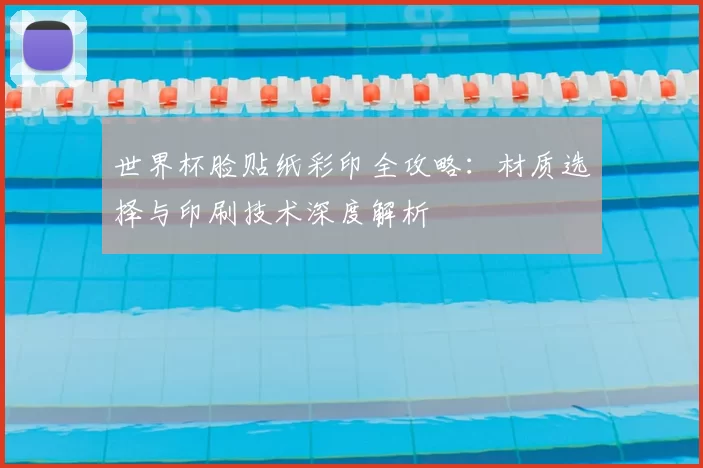 世界杯脸贴纸彩印全攻略:材质选择与印刷技术深度解析