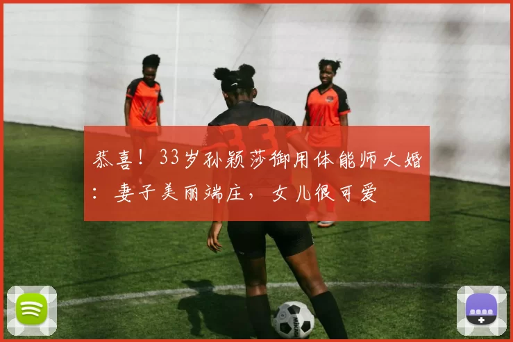恭喜!33岁孙颖莎御用体能师大婚:妻子美丽端庄,女儿很可爱