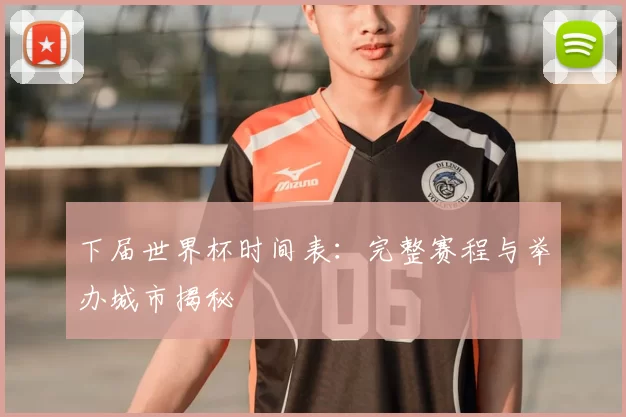 下届世界杯时间表：完整赛程与举办城市揭秘