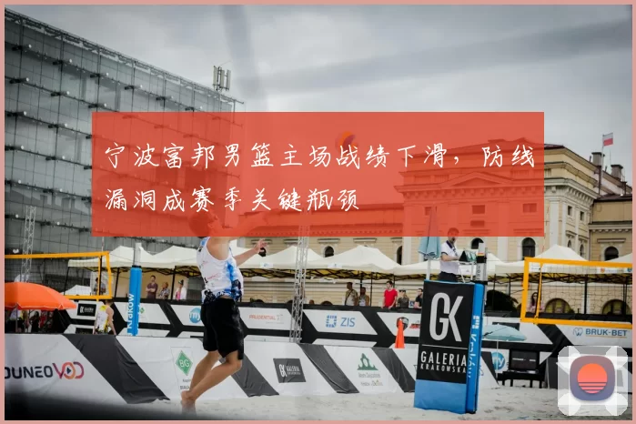 宁波富邦男篮主场战绩下滑,防线漏洞成赛季关键瓶颈