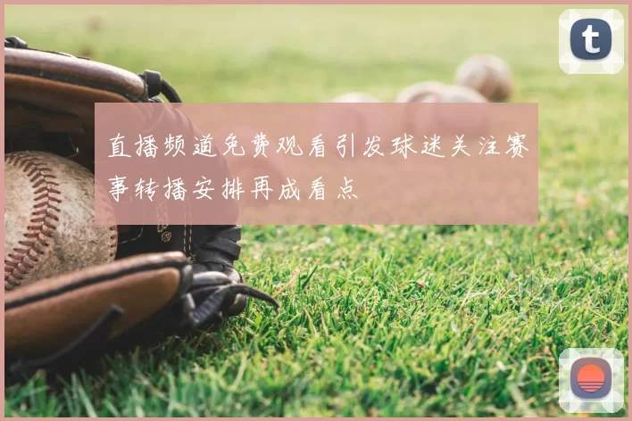 直播频道免费观看引发球迷关注赛事转播安排再成看点