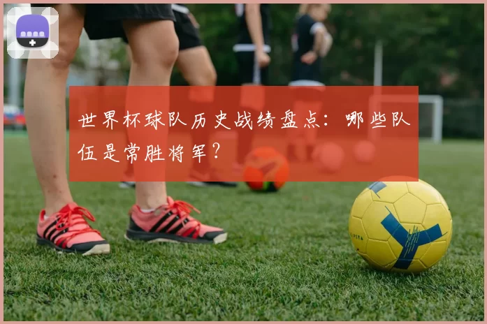 世界杯球队历史战绩盘点:哪些队伍是常胜将军?