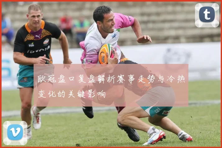 欧冠盘口复盘解析赛事走势与冷热变化的关键影响