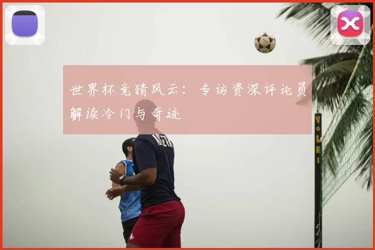 世界杯竞猜风云：专访资深评论员解读冷门与奇迹