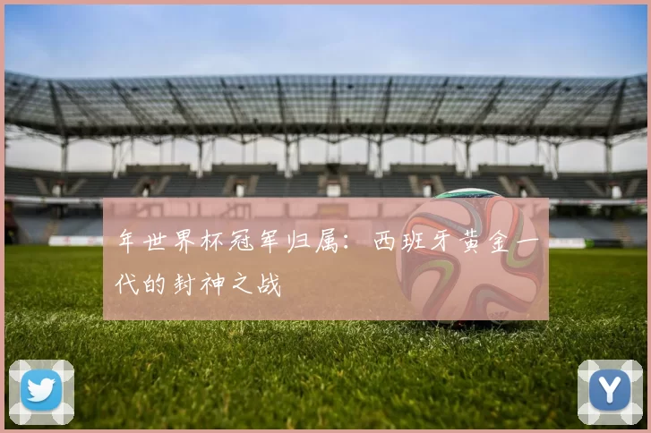 年世界杯冠军归属:西班牙黄金一代的封神之战