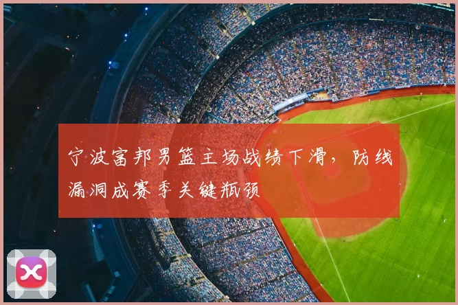 宁波富邦男篮主场战绩下滑,防线漏洞成赛季关键瓶颈