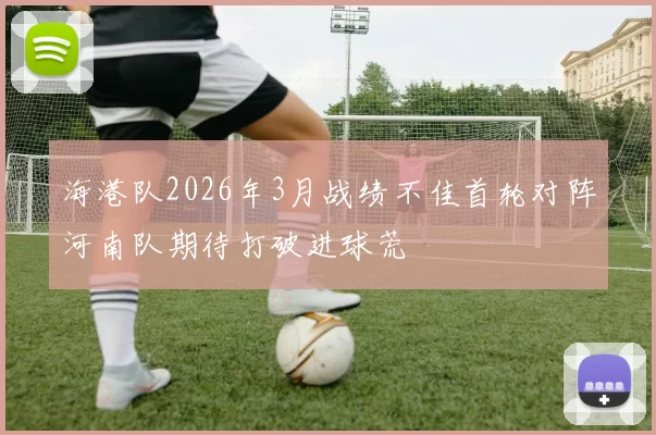海港队2026年3月战绩不佳首轮对阵河南队期待打破进球荒