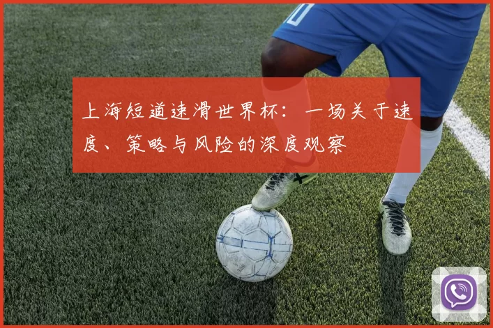 上海短道速滑世界杯：一场关于速度、策略与风险的深度观察