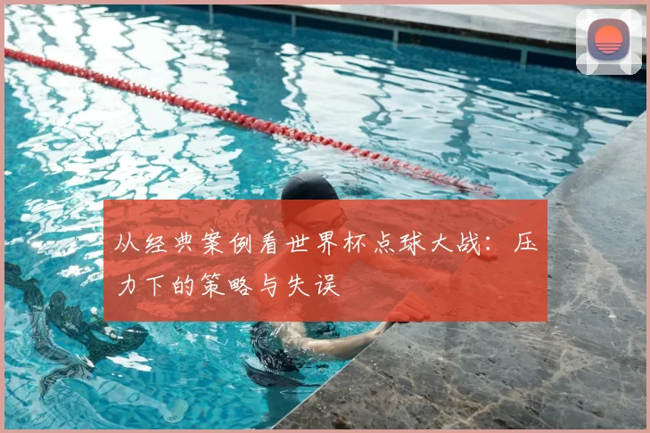 从经典案例看世界杯点球大战:压力下的策略与失误