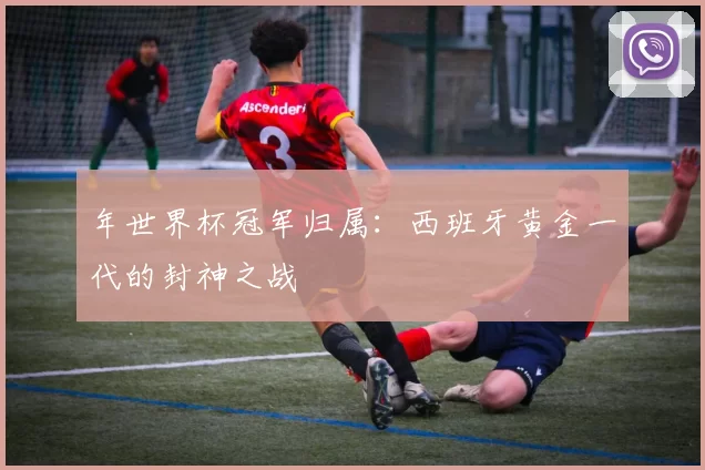年世界杯冠军归属:西班牙黄金一代的封神之战