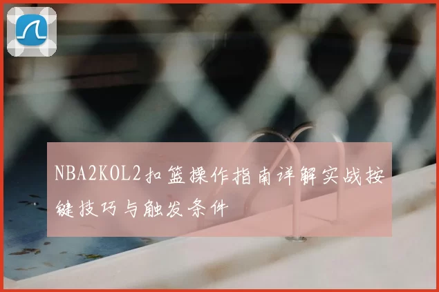 NBA2KOL2扣篮操作指南详解实战按键技巧与触发条件