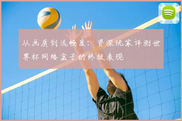 从画质到流畅度:资深玩家评测世界杯网络盒子的终极表现