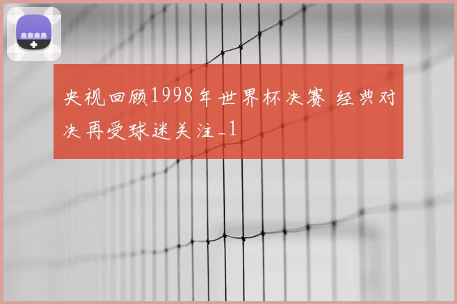 央视回顾1998年世界杯决赛 经典对决再受球迷关注_1
