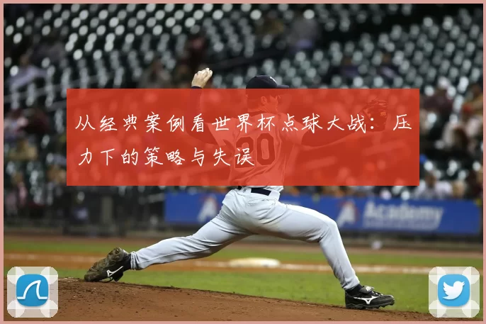 从经典案例看世界杯点球大战：压力下的策略与失误