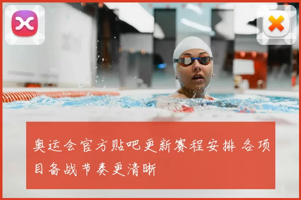 奥运会官方贴吧更新赛程安排 各项目备战节奏更清晰