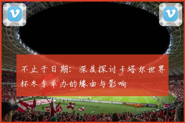 不止于日期:深度探讨卡塔尔世界杯冬季举办的缘由与影响