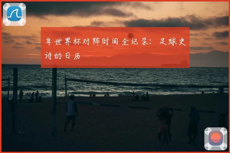 年世界杯对阵时间全记录：足球史诗的日历