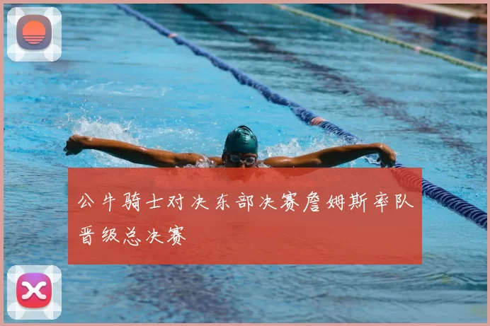 公牛骑士对决东部决赛詹姆斯率队晋级总决赛