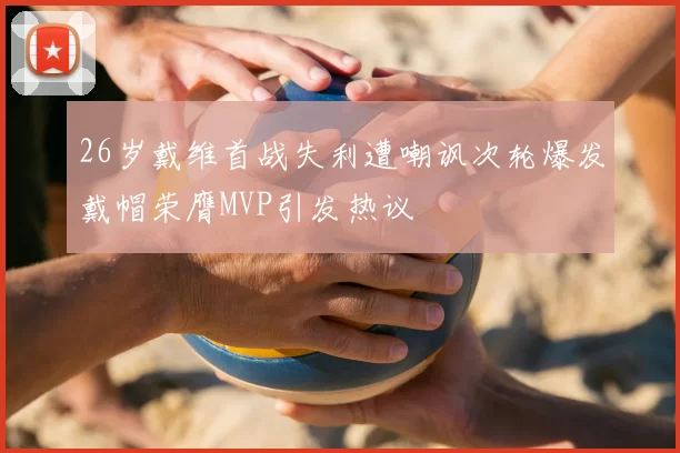 26岁戴维首战失利遭嘲讽次轮爆发戴帽荣膺MVP引发热议