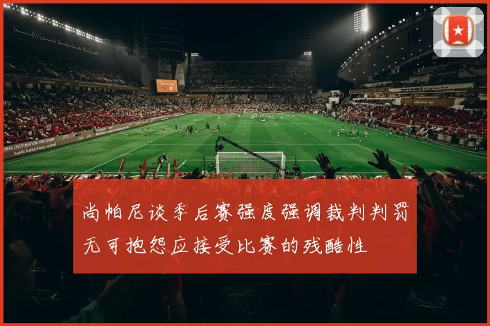 尚帕尼谈季后赛强度强调裁判判罚无可抱怨应接受比赛的残酷性