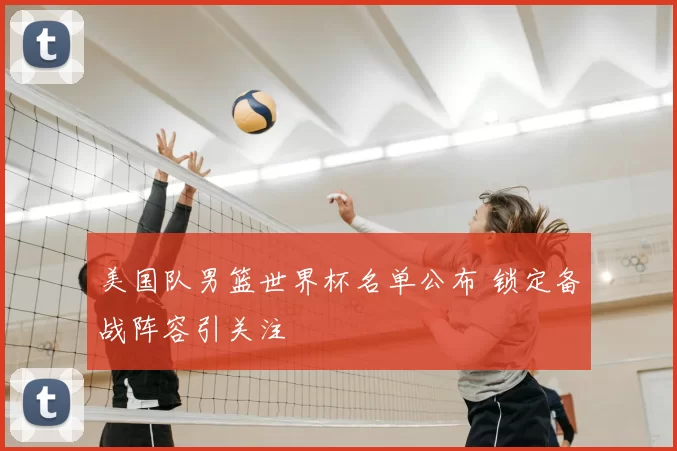 美国队男篮世界杯名单公布 锁定备战阵容引关注