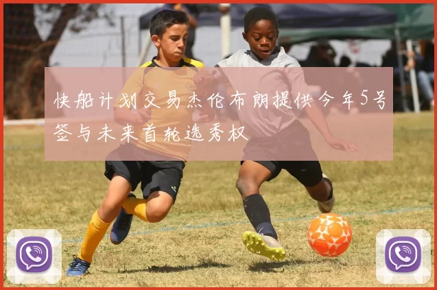 快船计划交易杰伦布朗提供今年5号签与未来首轮选秀权