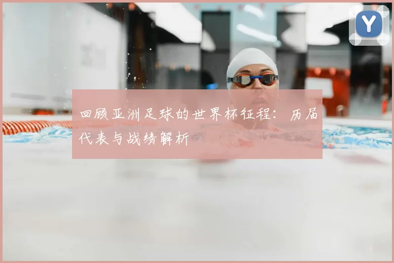 回顾亚洲足球的世界杯征程：历届代表与战绩解析