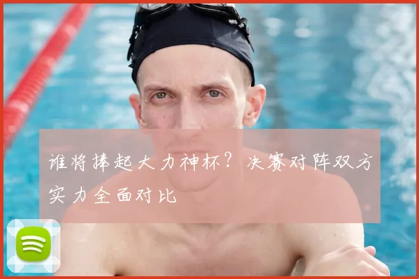 谁将捧起大力神杯？决赛对阵双方实力全面对比