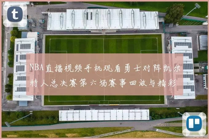 NBA直播视频手机观看勇士对阵凯尔特人总决赛第六场赛事回放与精彩集锦