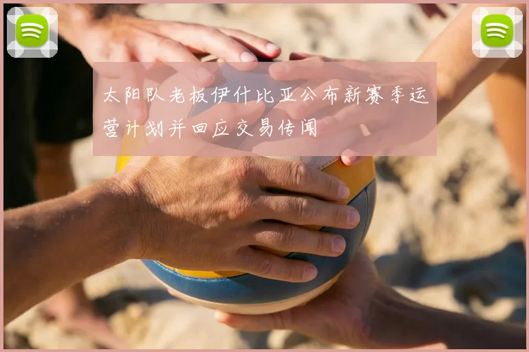 太阳队老板伊什比亚公布新赛季运营计划并回应交易传闻