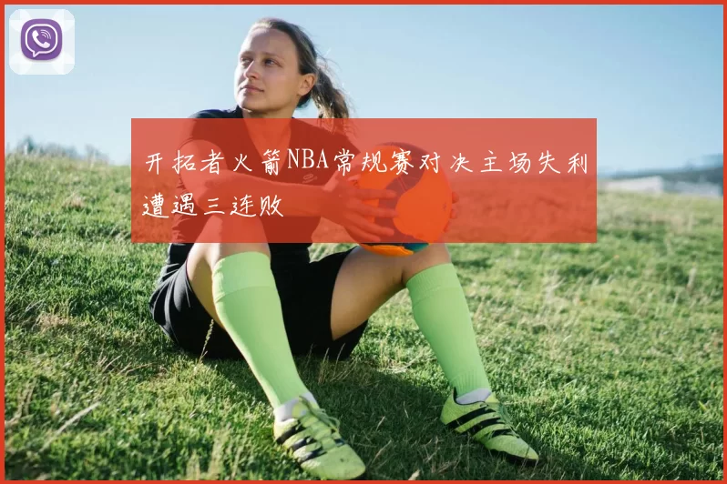 开拓者火箭NBA常规赛对决主场失利遭遇三连败