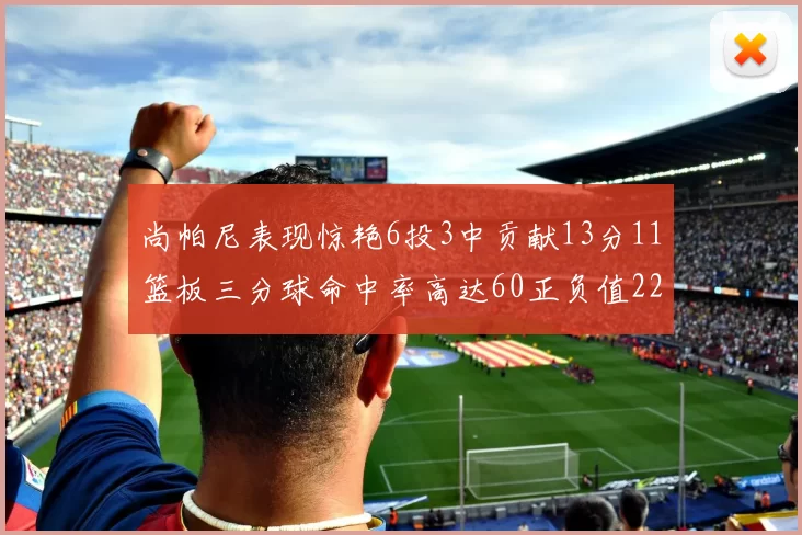尚帕尼表现惊艳6投3中贡献13分11篮板三分球命中率高达60正负值22