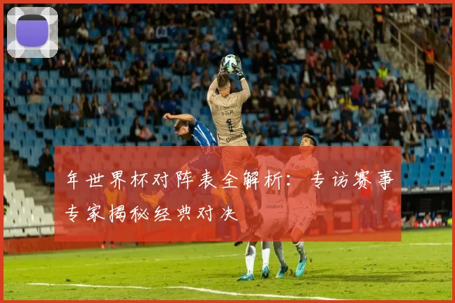 年世界杯对阵表全解析：专访赛事专家揭秘经典对决