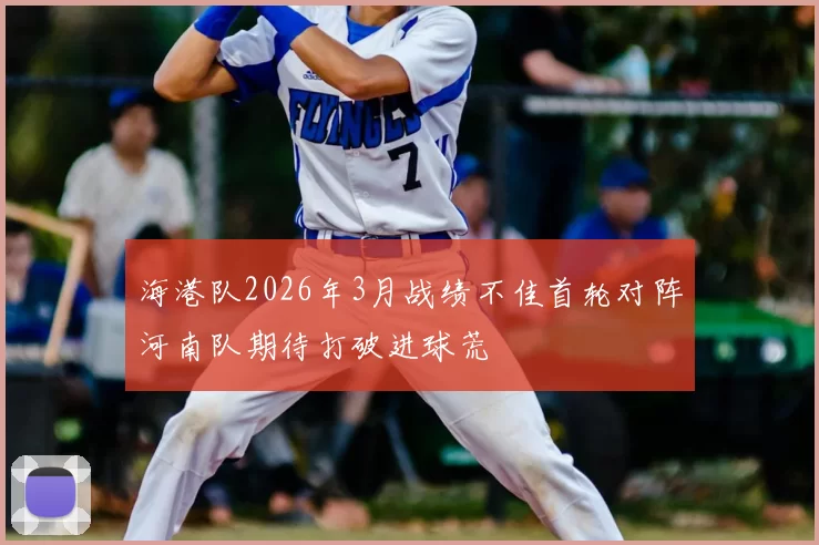 海港队2026年3月战绩不佳首轮对阵河南队期待打破进球荒