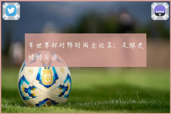 年世界杯对阵时间全记录：足球史诗的日历