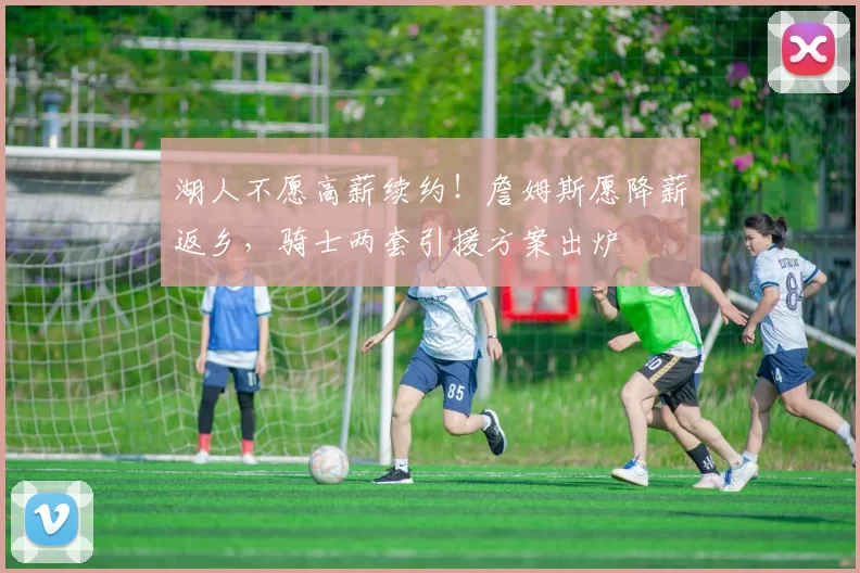 湖人不愿高薪续约!詹姆斯愿降薪返乡,骑士两套引援方案出炉