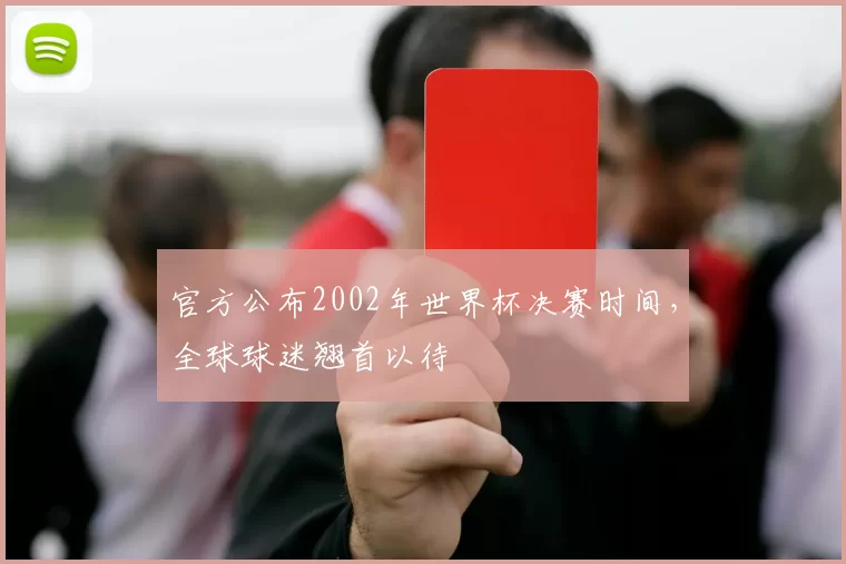 官方公布2002年世界杯决赛时间，全球球迷翘首以待