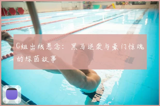 G组出线悬念:黑马逆袭与豪门惊魂的绿茵故事