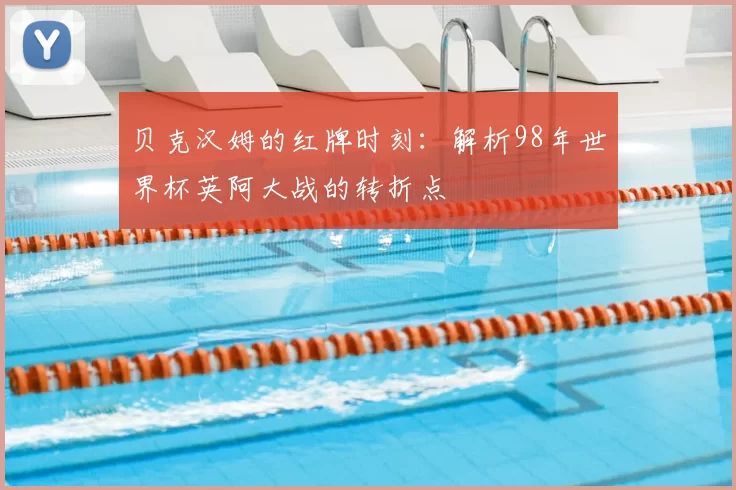 贝克汉姆的红牌时刻:解析98年世界杯英阿大战的转折点