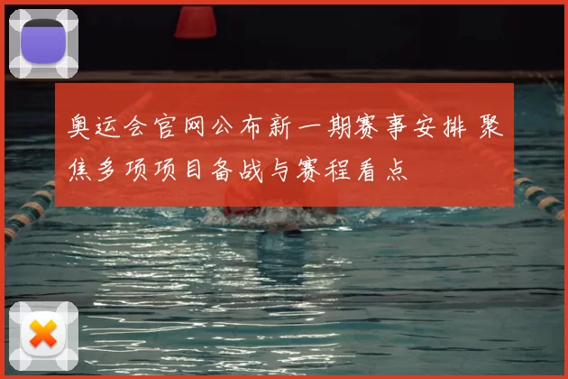 奥运会官网公布新一期赛事安排 聚焦多项项目备战与赛程看点