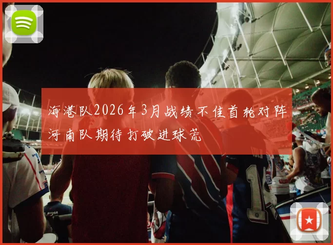 海港队2026年3月战绩不佳首轮对阵河南队期待打破进球荒