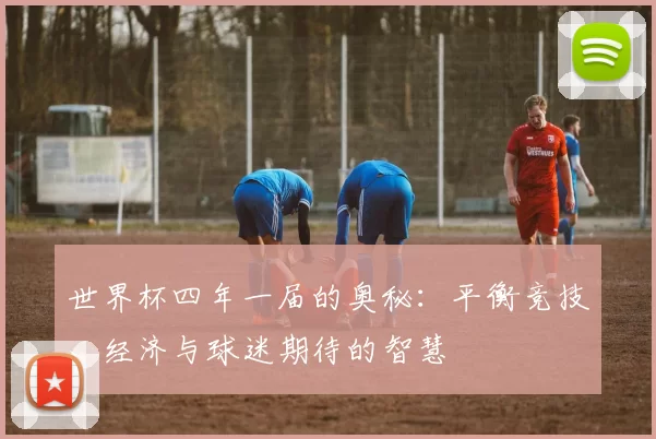 世界杯四年一届的奥秘：平衡竞技、经济与球迷期待的智慧