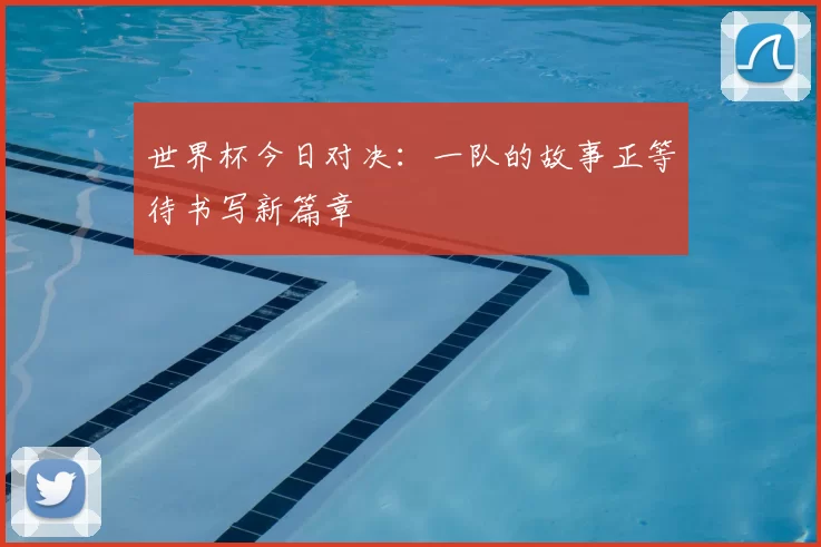 世界杯今日对决:一队的故事正等待书写新篇章