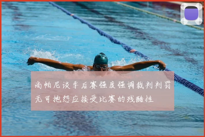 尚帕尼谈季后赛强度强调裁判判罚无可抱怨应接受比赛的残酷性